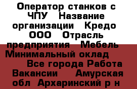 Оператор станков с ЧПУ › Название организации ­ Кредо, ООО › Отрасль предприятия ­ Мебель › Минимальный оклад ­ 60 000 - Все города Работа » Вакансии   . Амурская обл.,Архаринский р-н